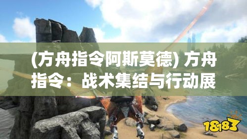 (方舟指令阿斯莫德) 方舟指令：战术集结与行动展开，指挥官的决策之路如何决定战局的胜负？探索战术与策略的深层链接。